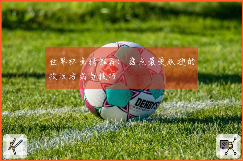 世界杯竞猜推荐：盘点最受欢迎的投注方式与技巧