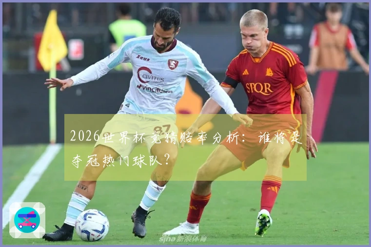 2026世界杯竞猜赔率分析：谁将是夺冠热门球队？