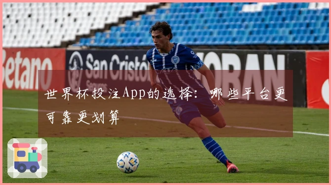 世界杯投注App的选择:哪些平台更可靠更划算