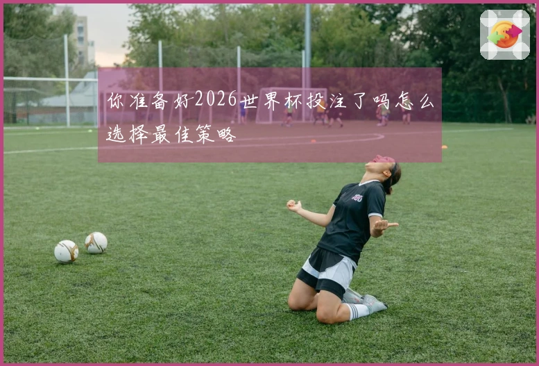 你准备好2026世界杯投注了吗怎么选择最佳策略