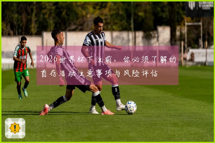 2026世界杯下注前，你必须了解的首存活动注意事项与风险评估