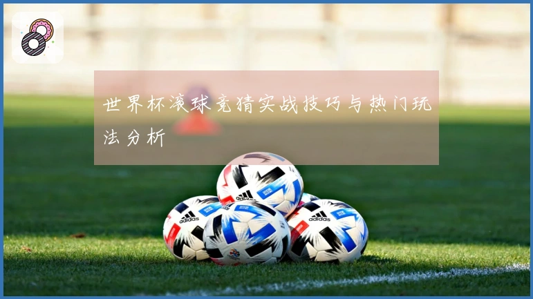 世界杯滚球竞猜实战技巧与热门玩法分析