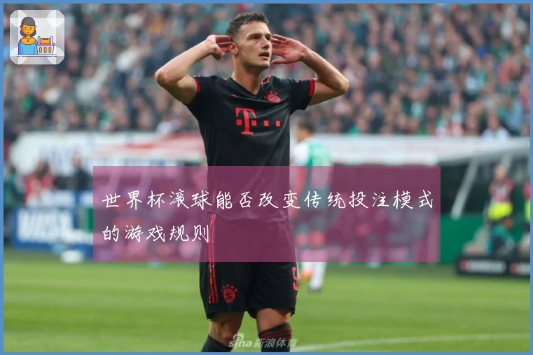 世界杯滚球能否改变传统投注模式的游戏规则