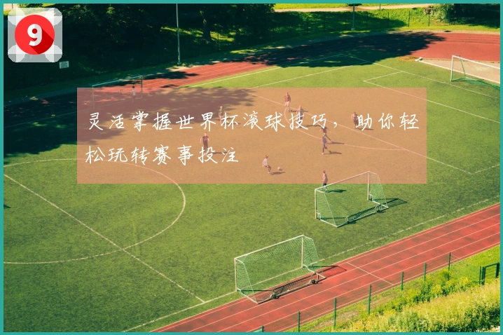 灵活掌握世界杯滚球技巧，助你轻松玩转赛事投注