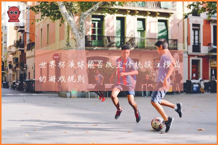 世界杯滚球能否改变传统投注模式的游戏规则