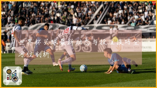 世界杯买球最新动态与投注技巧全方位剖析