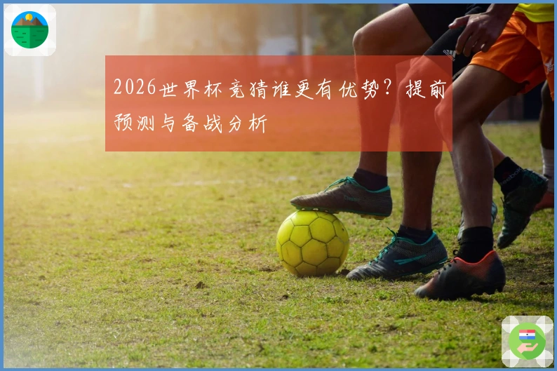 2026世界杯竞猜谁更有优势？提前预测与备战分析