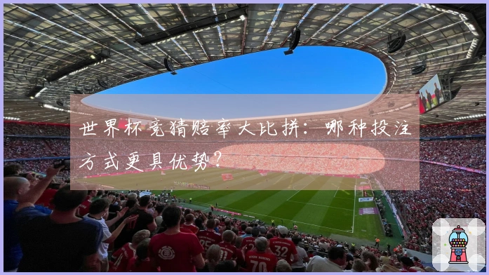 世界杯竞猜赔率大比拼：哪种投注方式更具优势？