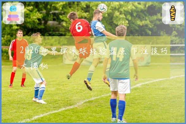 2026世界杯滚球经验盘点 下注技巧大揭秘