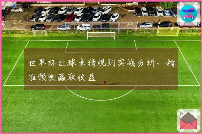 世界杯让球竞猜规则实战分析，精准预测赢取收益