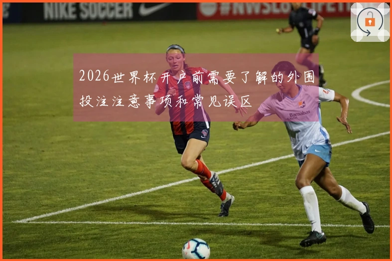 2026世界杯开户前需要了解的外围投注注意事项和常见误区