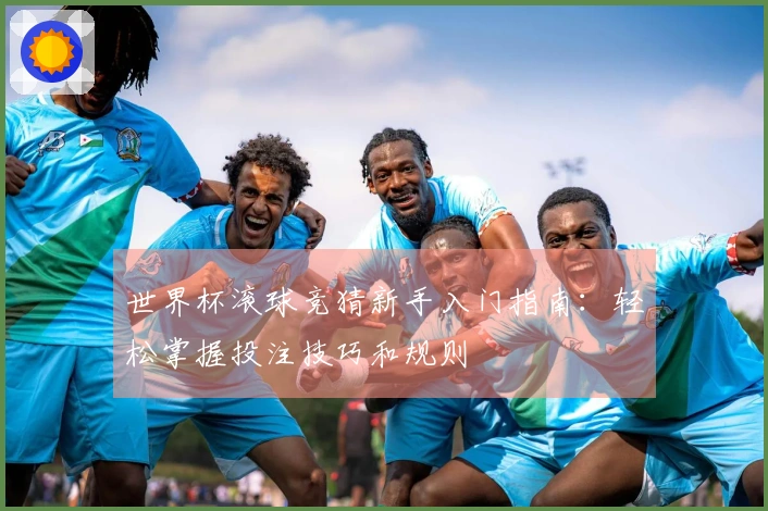 世界杯滚球竞猜新手入门指南：轻松掌握投注技巧和规则