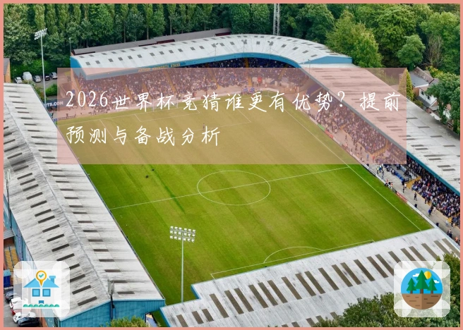 2026世界杯竞猜谁更有优势？提前预测与备战分析