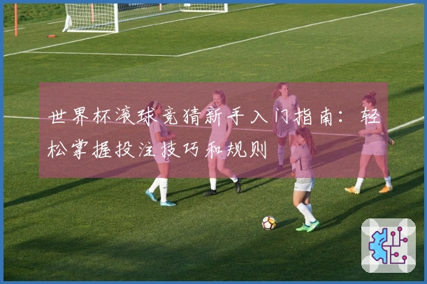 世界杯滚球竞猜新手入门指南：轻松掌握投注技巧和规则