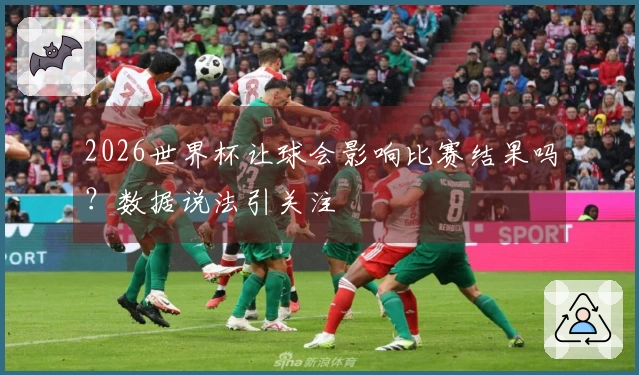 2026世界杯让球会影响比赛结果吗?数据说法引关注