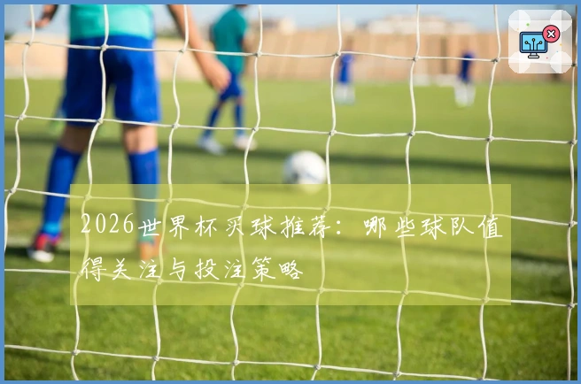 2026世界杯买球推荐：哪些球队值得关注与投注策略