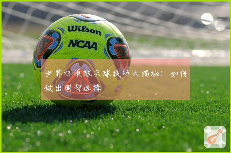 世界杯滚球买球技巧大揭秘：如何做出明智选择