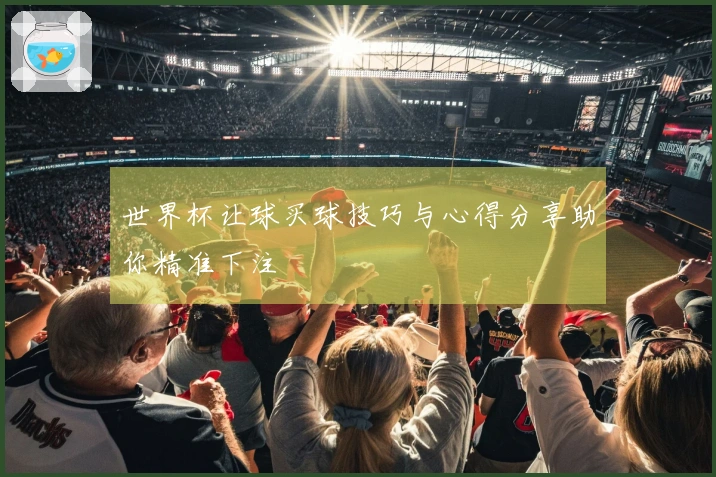 世界杯让球买球技巧与心得分享助你精准下注